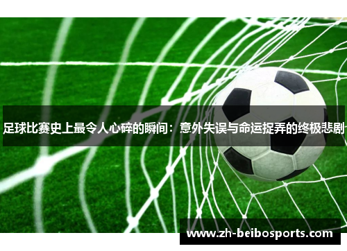 足球比赛史上最令人心碎的瞬间：意外失误与命运捉弄的终极悲剧