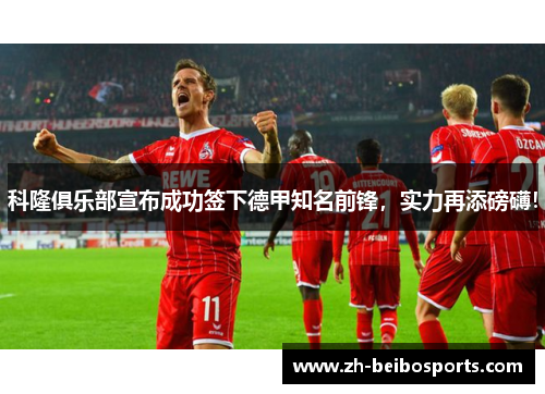 科隆俱乐部宣布成功签下德甲知名前锋，实力再添磅礴！
