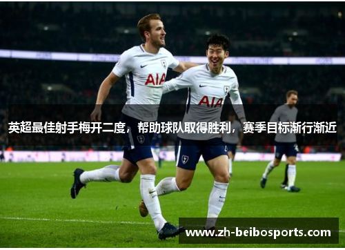 英超最佳射手梅开二度，帮助球队取得胜利，赛季目标渐行渐近