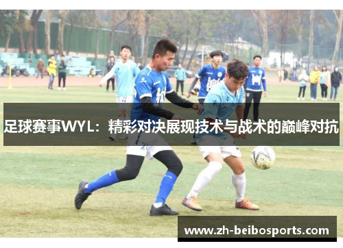 足球赛事WYL：精彩对决展现技术与战术的巅峰对抗