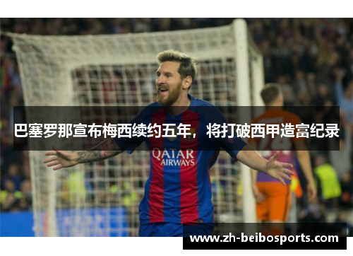 巴塞罗那宣布梅西续约五年，将打破西甲造富纪录