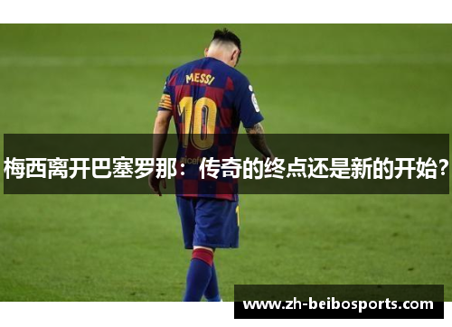 梅西离开巴塞罗那：传奇的终点还是新的开始？