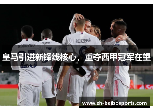 皇马引进新锋线核心，重夺西甲冠军在望
