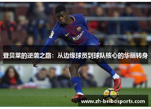 登贝莱的逆袭之路：从边缘球员到球队核心的华丽转身