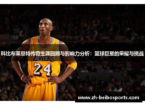 科比布莱恩特传奇生涯回顾与影响力分析：篮球巨星的荣耀与挑战