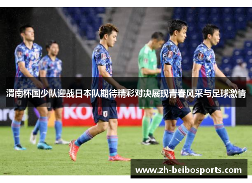 渭南杯国少队迎战日本队期待精彩对决展现青春风采与足球激情