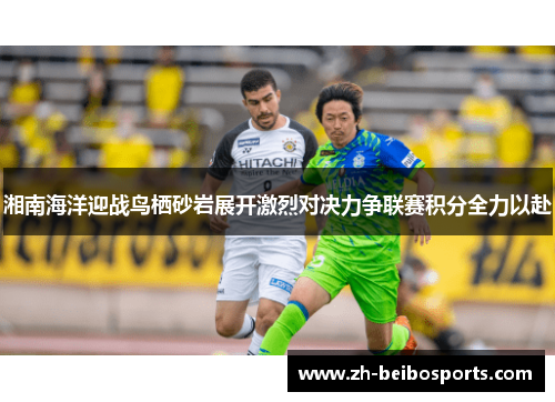 湘南海洋迎战鸟栖砂岩展开激烈对决力争联赛积分全力以赴